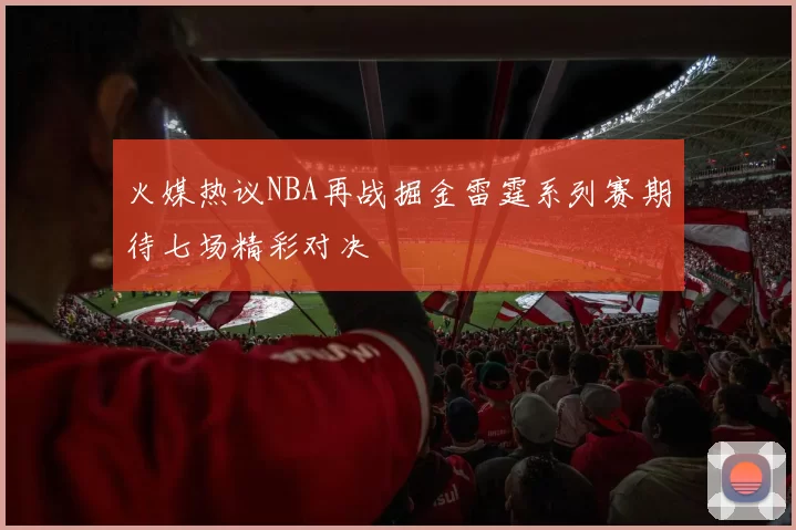 火媒热议NBA再战掘金雷霆系列赛期待七场精彩对决