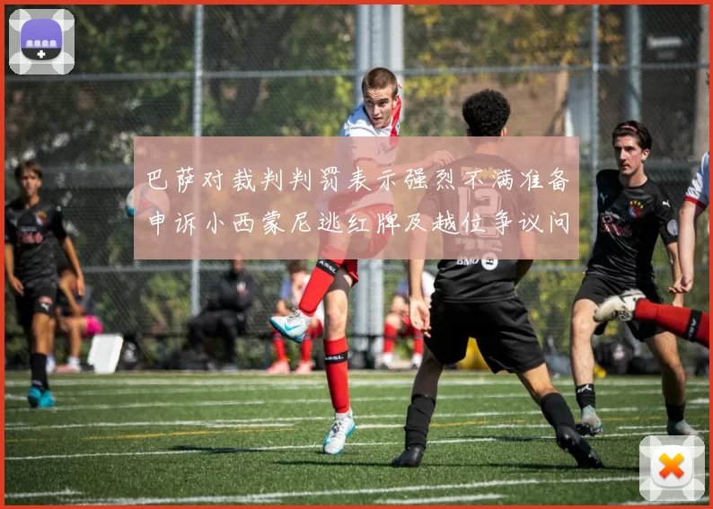 巴萨对裁判判罚表示强烈不满准备申诉小西蒙尼逃红牌及越位争议问题