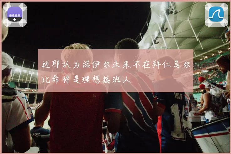 迈耶认为诺伊尔未来不在拜仁乌尔比希将是理想接班人
