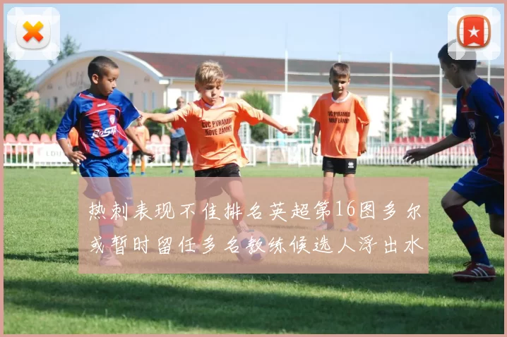 热刺表现不佳排名英超第16图多尔或暂时留任多名教练候选人浮出水面