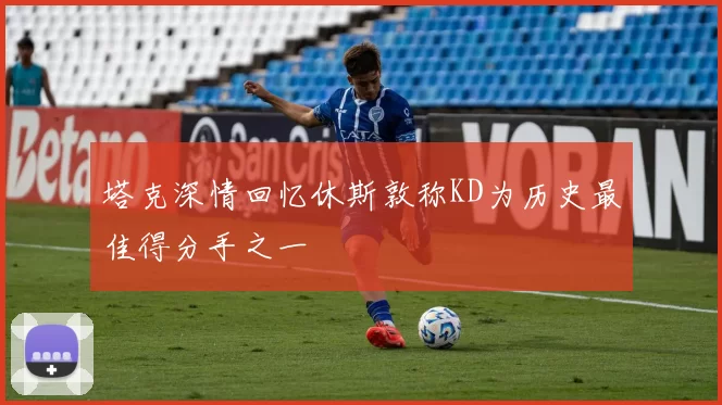 塔克深情回忆休斯敦称KD为历史最佳得分手之一