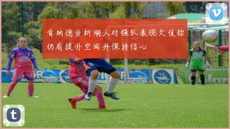 肯纳德分析湖人对强队表现欠佳称仍有提升空间并保持信心