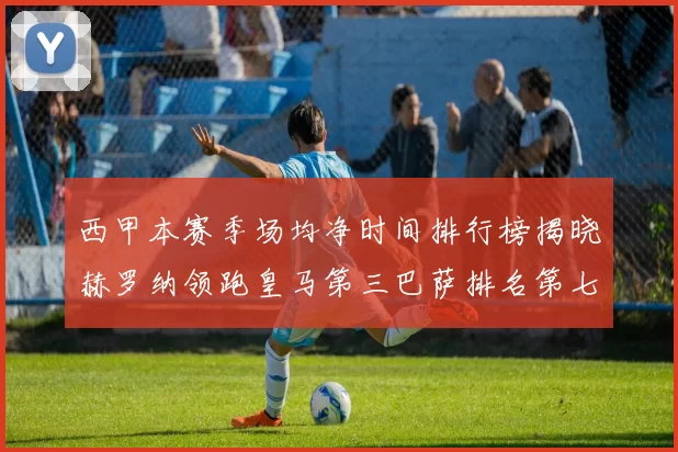 西甲本赛季场均净时间排行榜揭晓赫罗纳领跑皇马第三巴萨排名第七
