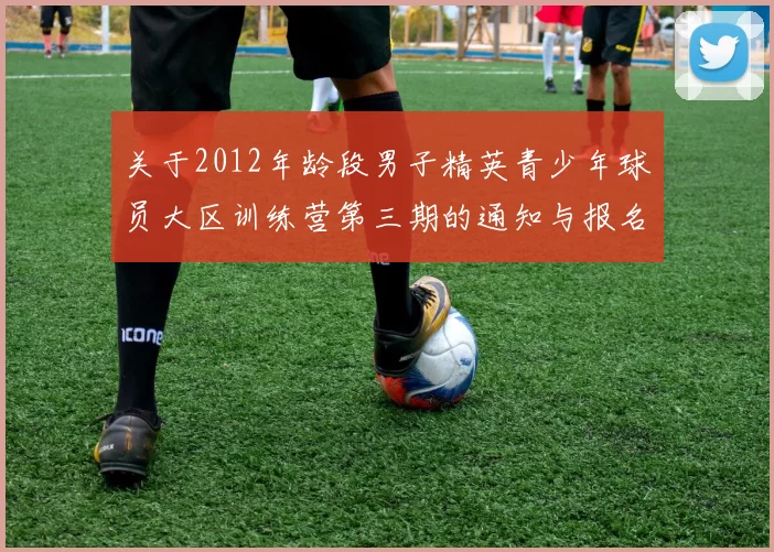 关于2012年龄段男子精英青少年球员大区训练营第三期的通知与报名事项