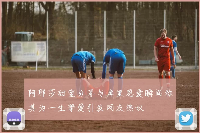 阿耶莎甜蜜分享与库里恩爱瞬间称其为一生挚爱引发网友热议