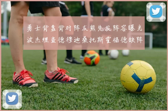 勇士背靠背对阵灰熊先发阵容曝光波杰理查德穆迪桑托斯霍福德缺阵追梦