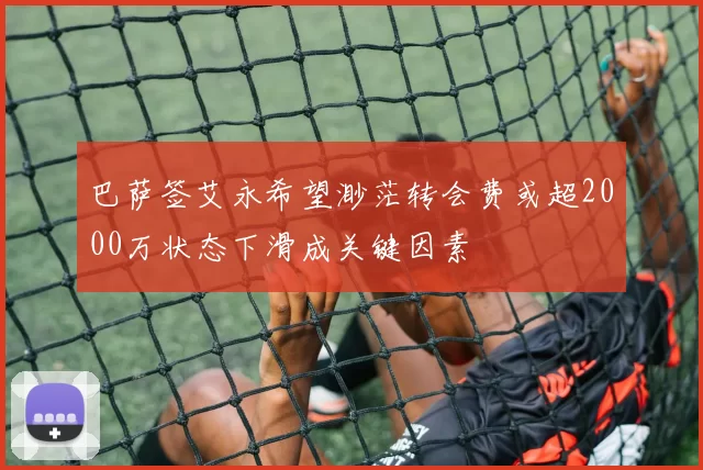 巴萨签艾永希望渺茫转会费或超2000万状态下滑成关键因素