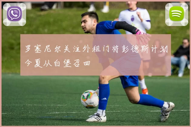 罗塞尼尔关注外租门将彭德斯计划今夏从白堡召回