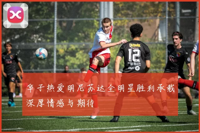华子热爱明尼苏达全明星胜利承载深厚情感与期待