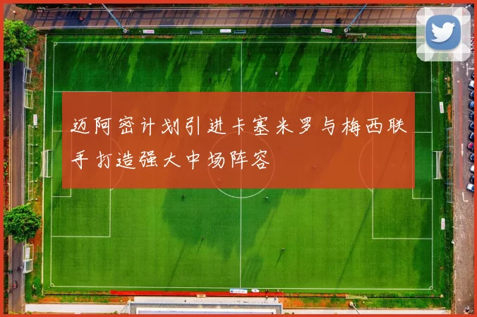 迈阿密计划引进卡塞米罗与梅西联手打造强大中场阵容