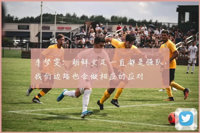 李梦雯：朝鲜女足一直都是强队，我们边路也会做相应的应对