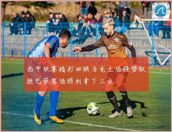 西甲联赛精彩回顾马竞主场强势取胜巴萨客场顺利拿下三分