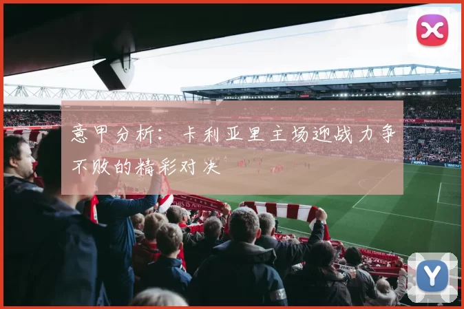 意甲分析：卡利亚里主场迎战力争不败的精彩对决