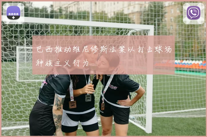 巴西推动维尼修斯法案以打击球场种族主义行为