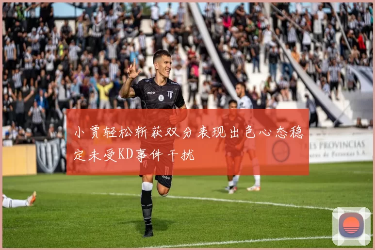 小贾轻松斩获双分表现出色心态稳定未受KD事件干扰