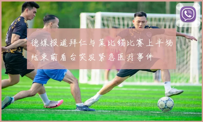 德媒报道拜仁与莱比锡比赛上半场结束前看台突发紧急医疗事件