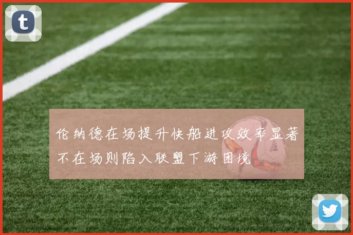 伦纳德在场提升快船进攻效率显著不在场则陷入联盟下游困境