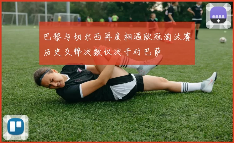 巴黎与切尔西再度相遇欧冠淘汰赛历史交锋次数仅次于对巴萨