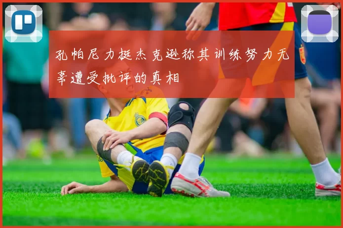 孔帕尼力挺杰克逊称其训练努力无辜遭受批评的真相