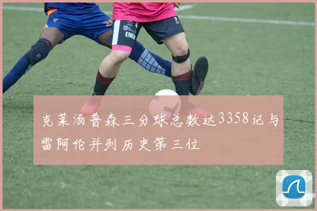 克莱汤普森三分球总数达3358记与雷阿伦并列历史第三位