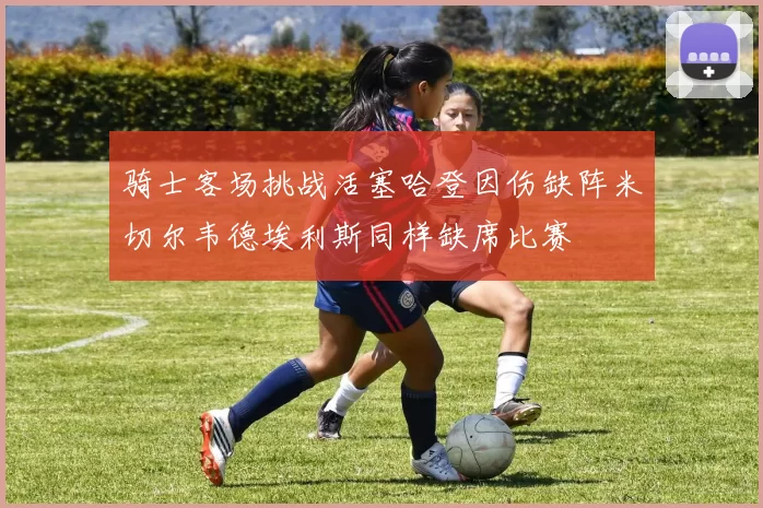 骑士客场挑战活塞哈登因伤缺阵米切尔韦德埃利斯同样缺席比赛
