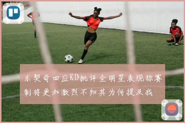 东契奇回应KD批评全明星表现称赛制将更加激烈不知其为何提及我