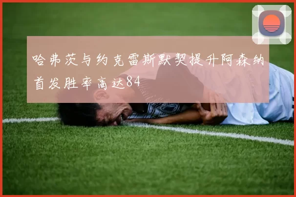 哈弗茨与约克雷斯默契提升阿森纳首发胜率高达84