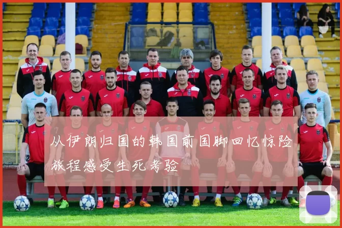 从伊朗归国的韩国前国脚回忆惊险旅程感受生死考验