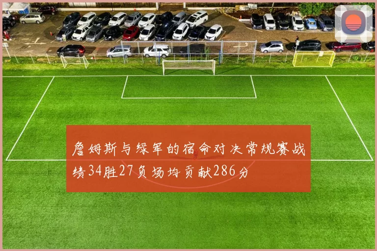 詹姆斯与绿军的宿命对决常规赛战绩34胜27负场均贡献286分