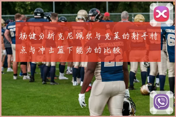 杨健分析克尼佩尔与克莱的射手特点与冲击篮下能力的比较