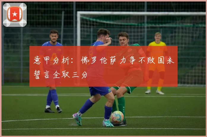意甲分析：佛罗伦萨力争不败国米誓言全取三分